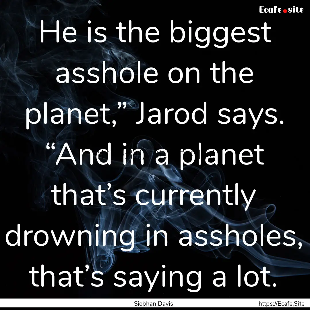 He is the biggest asshole on the planet,”.... : Quote by Siobhan Davis