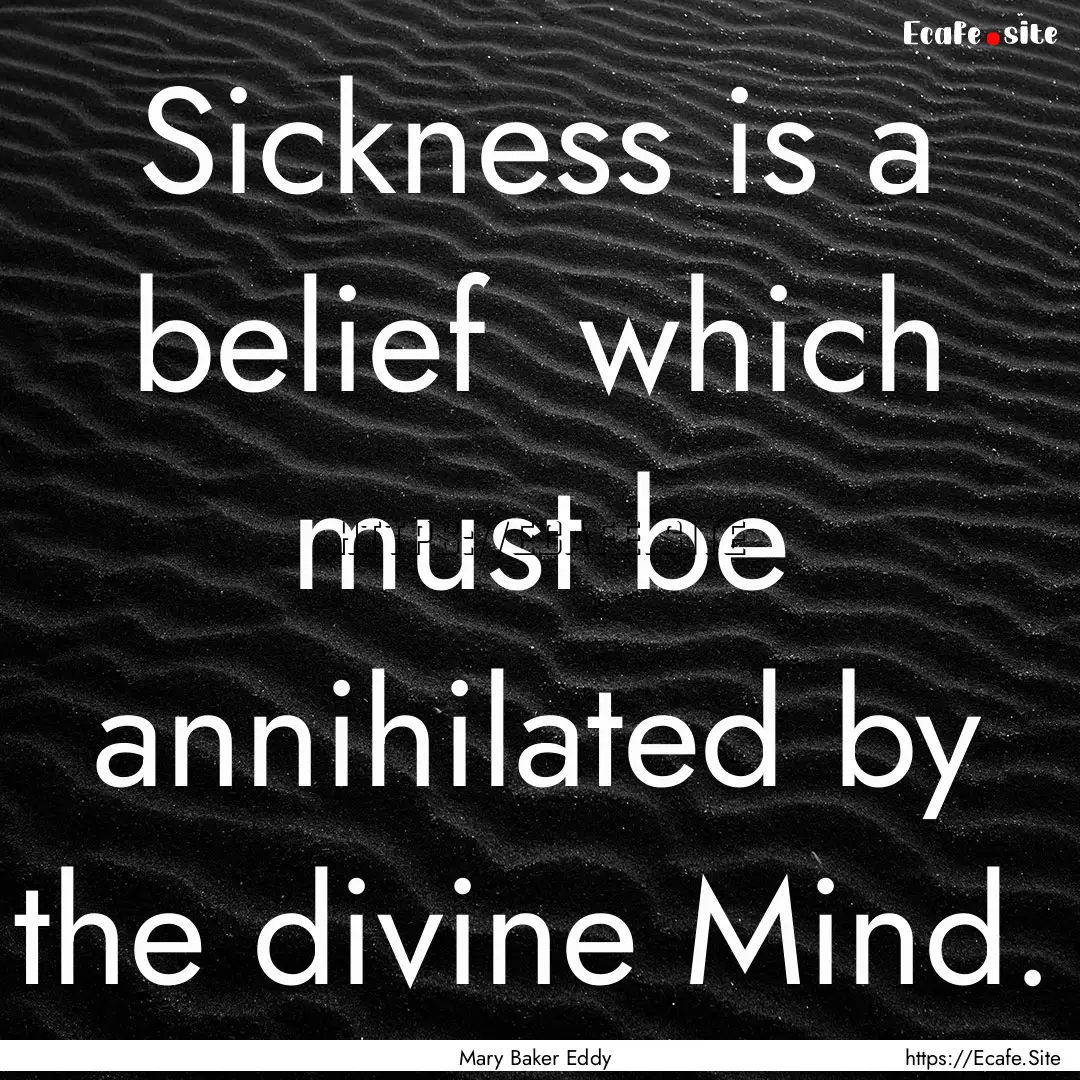 Sickness is a belief which must be annihilated.... : Quote by Mary Baker Eddy