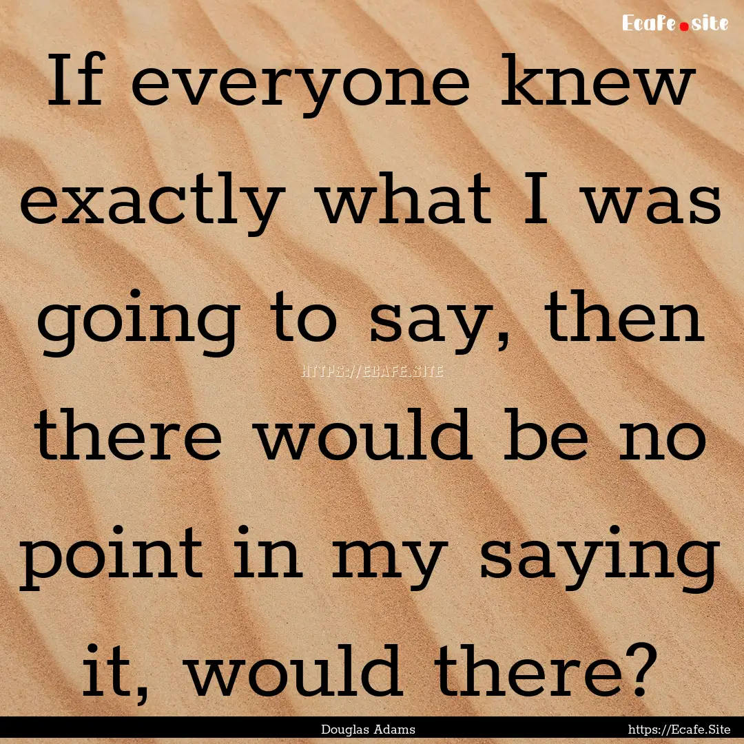 If everyone knew exactly what I was going.... : Quote by Douglas Adams