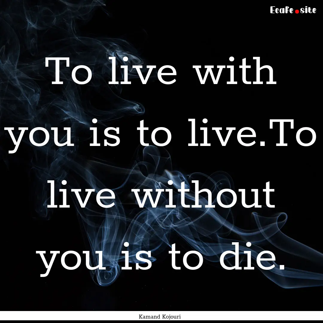 To live with you is to live.To live without.... : Quote by Kamand Kojouri