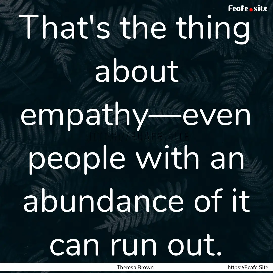 That's the thing about empathy—even people.... : Quote by Theresa Brown