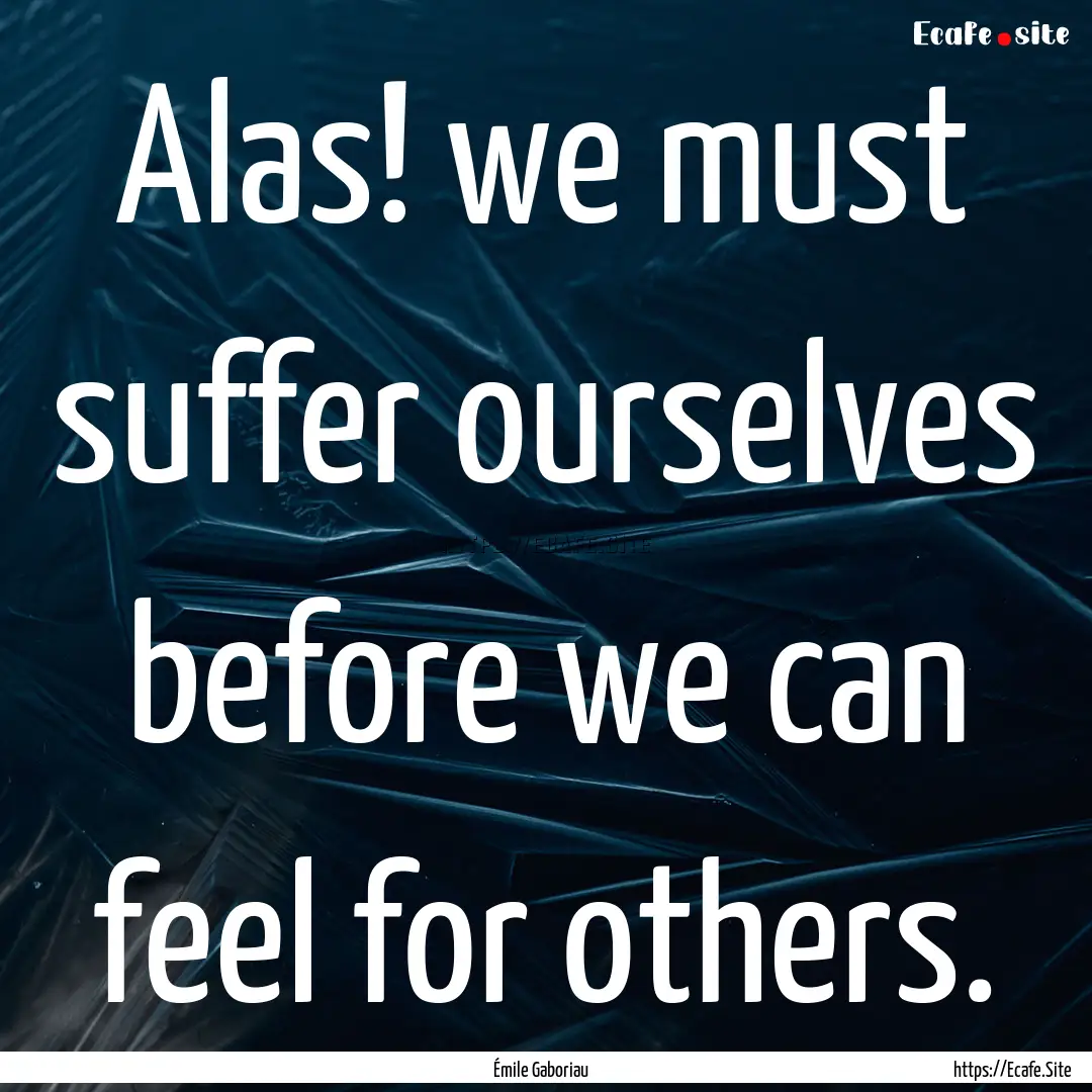 Alas! we must suffer ourselves before we.... : Quote by Émile Gaboriau