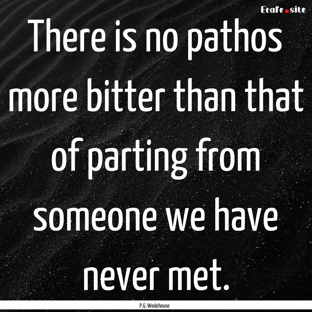 There is no pathos more bitter than that.... : Quote by P.G. Wodehouse