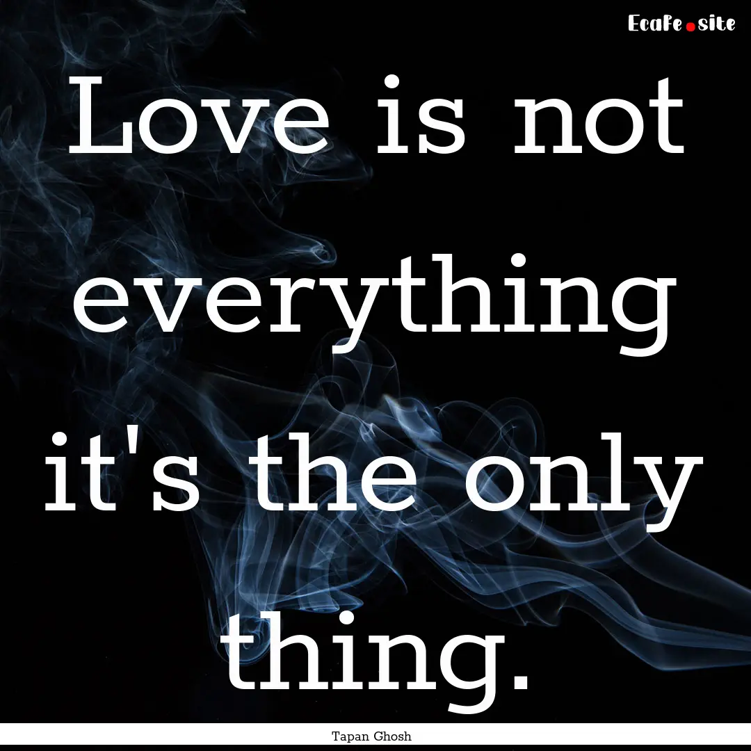 Love is not everything it's the only thing..... : Quote by Tapan Ghosh