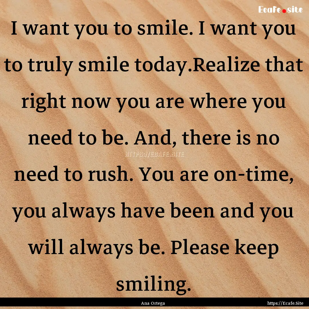 I want you to smile. I want you to truly.... : Quote by Ana Ortega