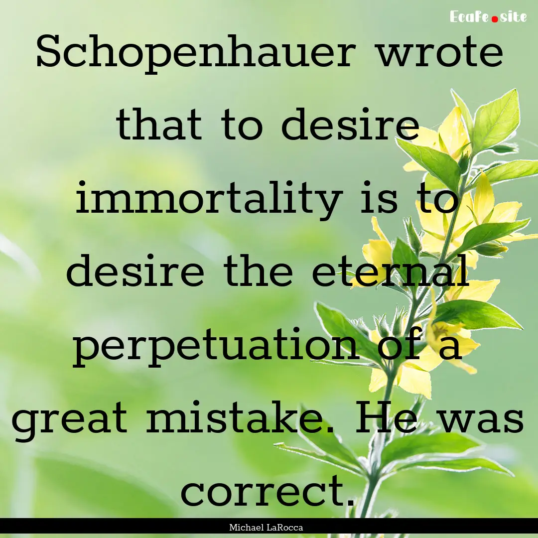 Schopenhauer wrote that to desire immortality.... : Quote by Michael LaRocca