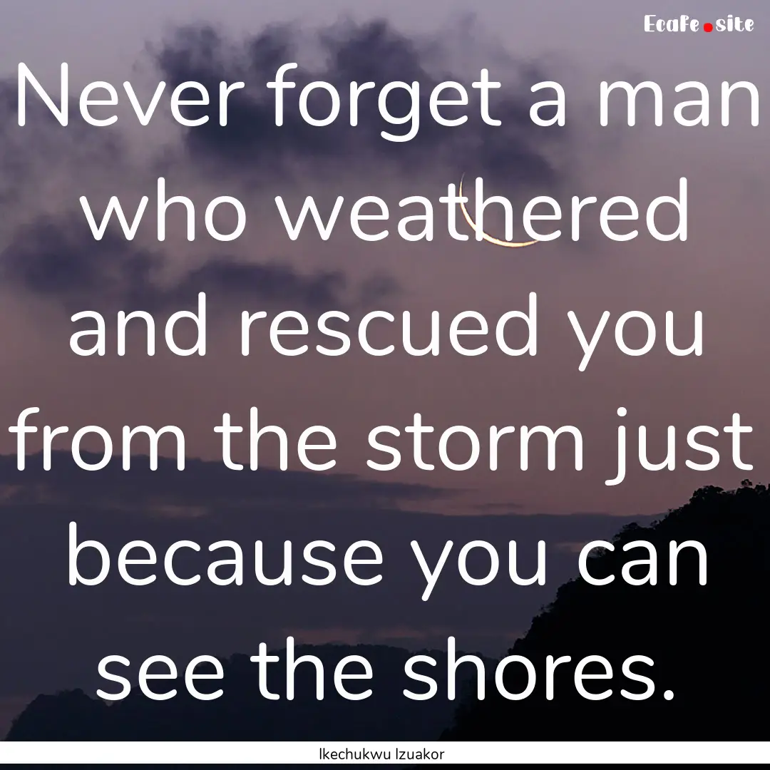 Never forget a man who weathered and rescued.... : Quote by Ikechukwu Izuakor