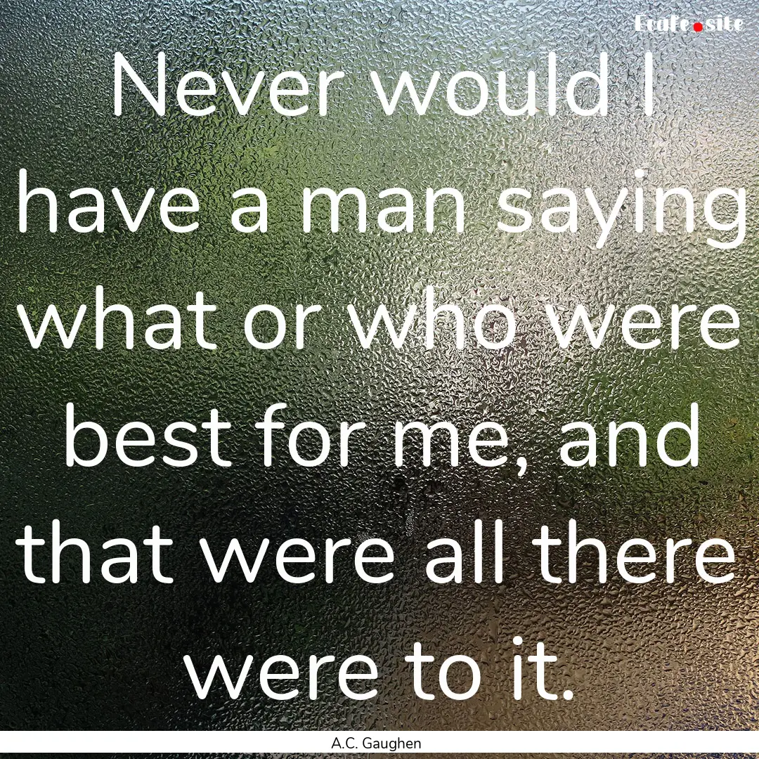 Never would I have a man saying what or who.... : Quote by A.C. Gaughen