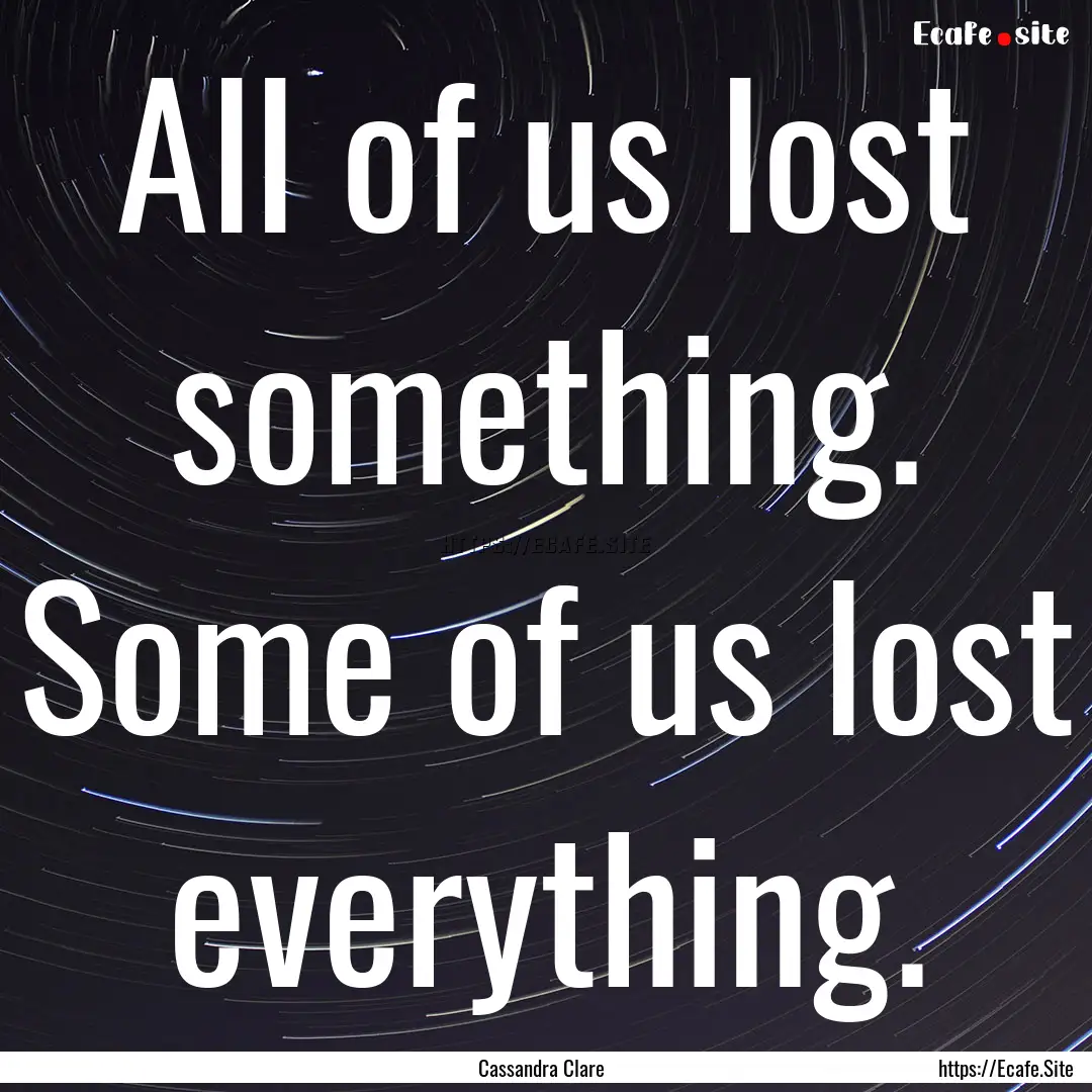 All of us lost something. Some of us lost.... : Quote by Cassandra Clare