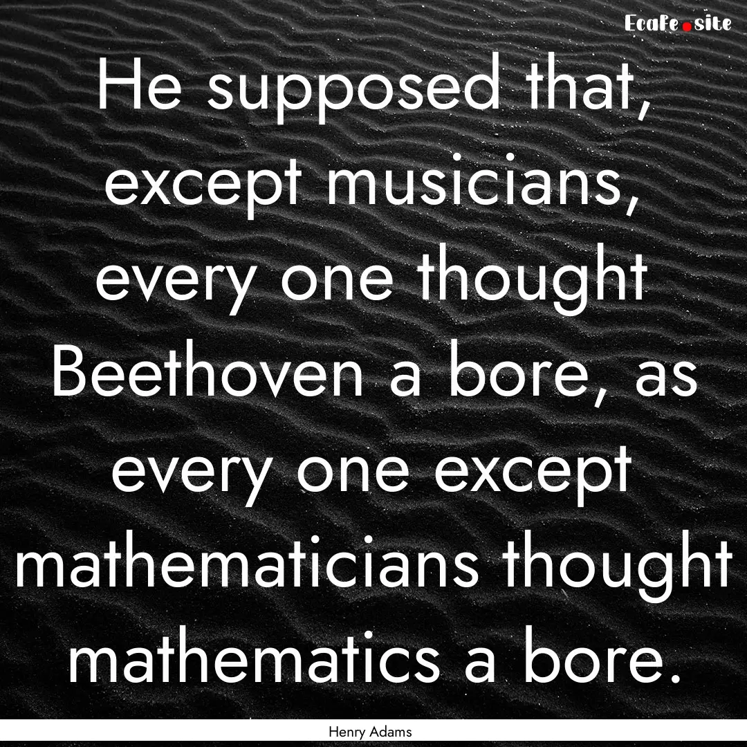 He supposed that, except musicians, every.... : Quote by Henry Adams