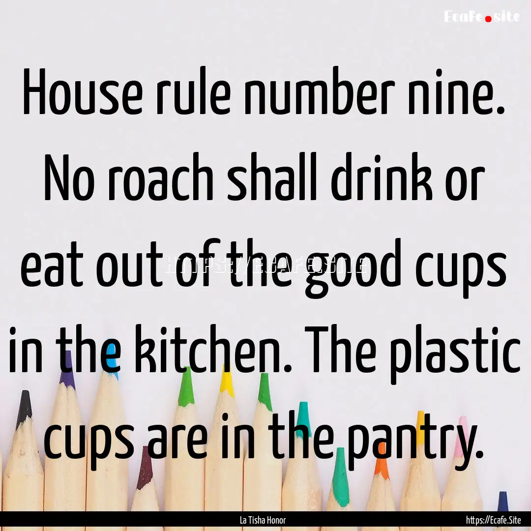 House rule number nine. No roach shall drink.... : Quote by La Tisha Honor