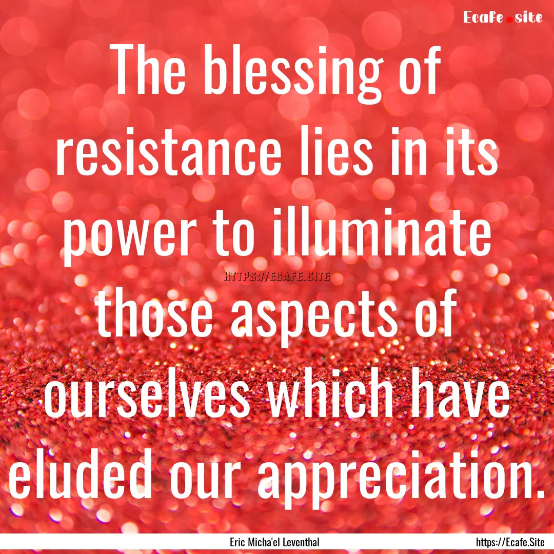 The blessing of resistance lies in its power.... : Quote by Eric Micha'el Leventhal