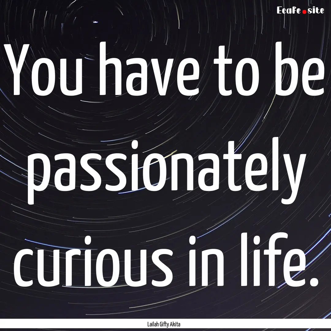 You have to be passionately curious in life..... : Quote by Lailah Gifty Akita