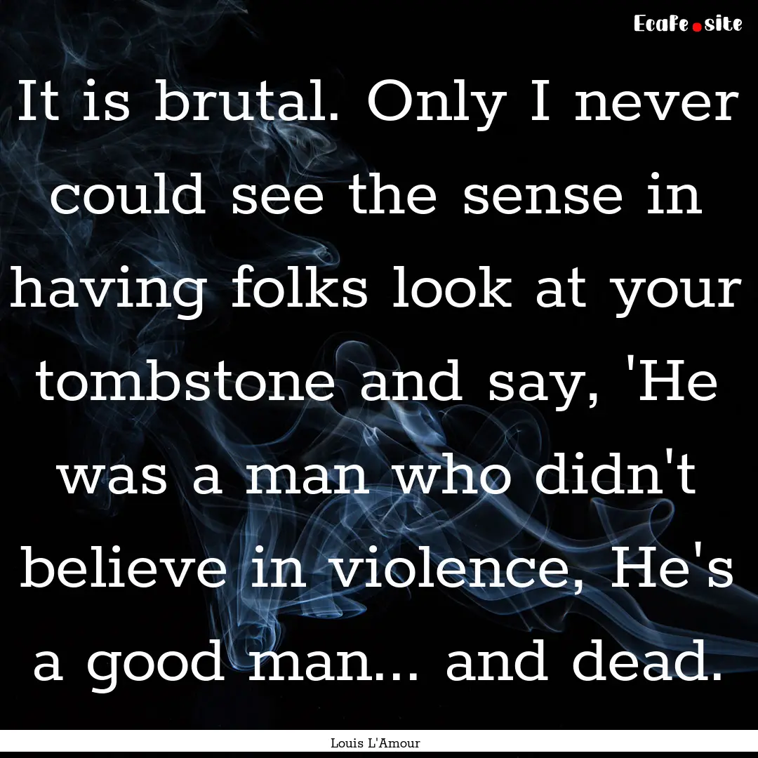 It is brutal. Only I never could see the.... : Quote by Louis L'Amour