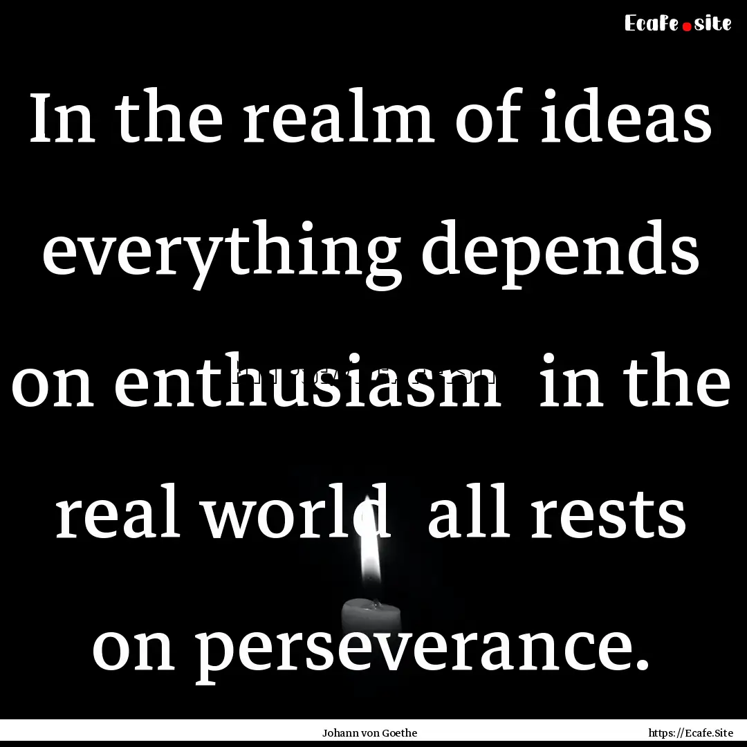 In the realm of ideas everything depends.... : Quote by Johann von Goethe