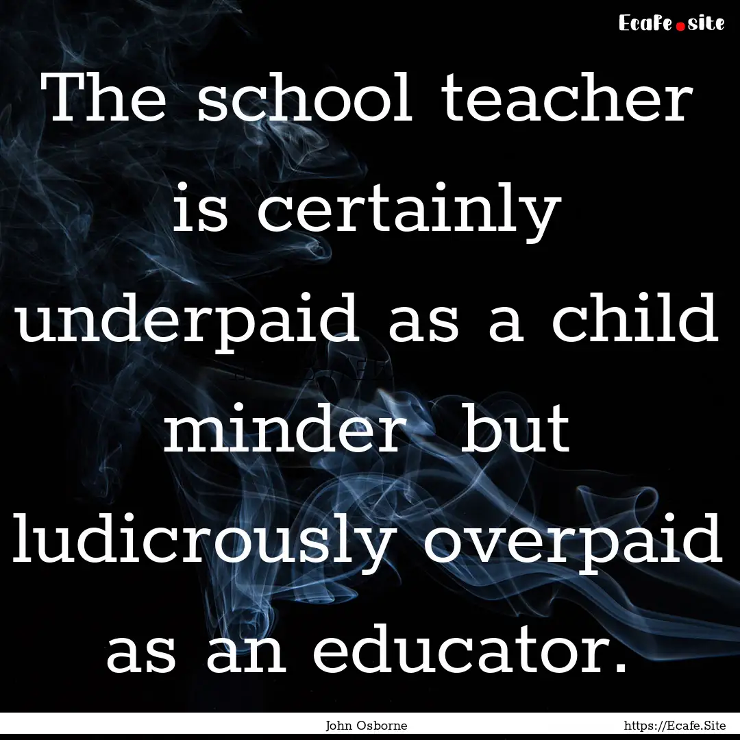 The school teacher is certainly underpaid.... : Quote by John Osborne