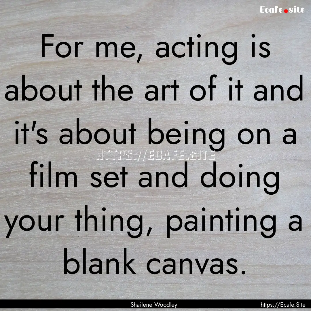 For me, acting is about the art of it and.... : Quote by Shailene Woodley