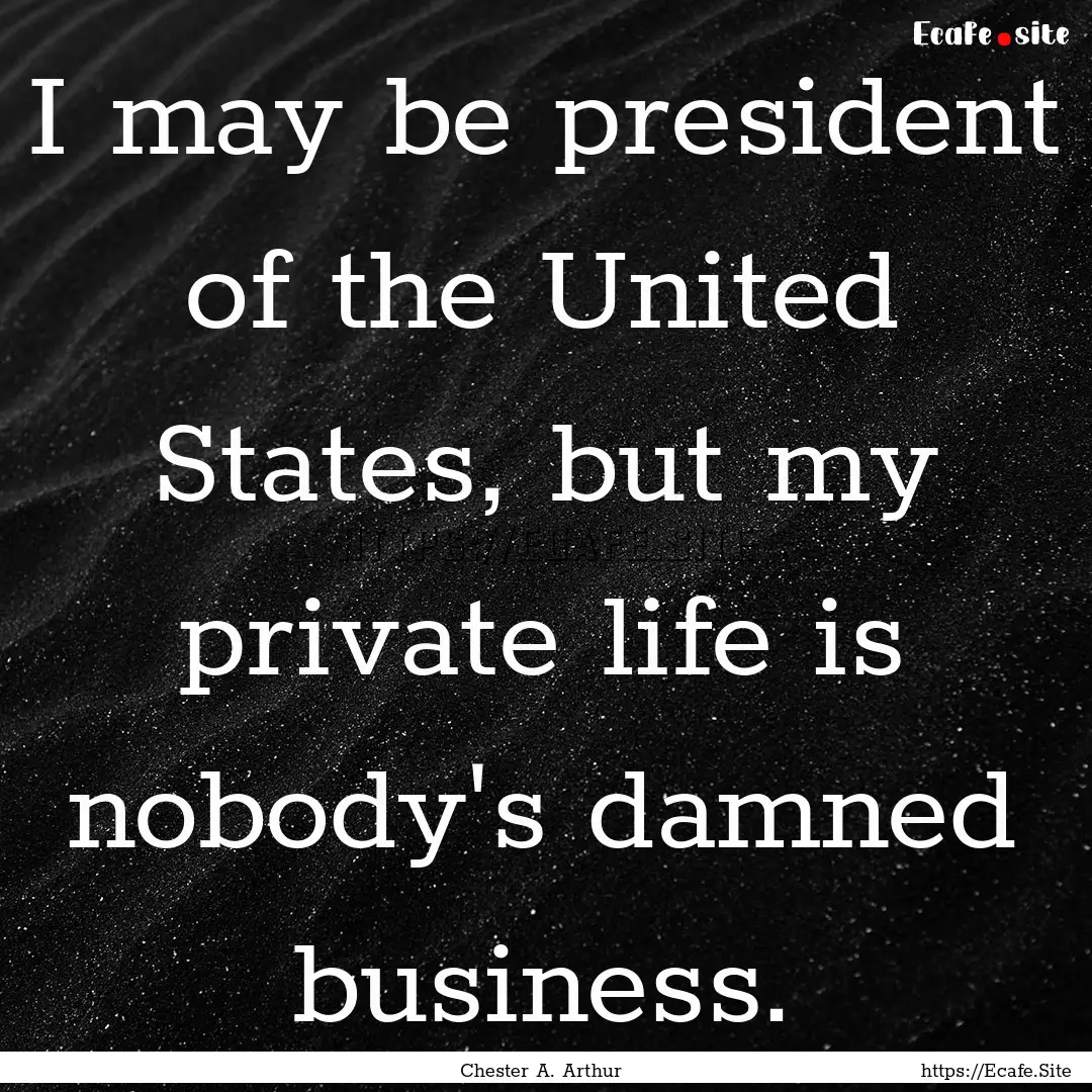 I may be president of the United States,.... : Quote by Chester A. Arthur