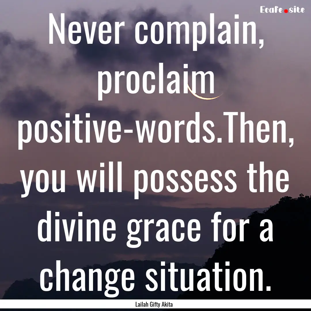 Never complain, proclaim positive-words.Then,.... : Quote by Lailah Gifty Akita