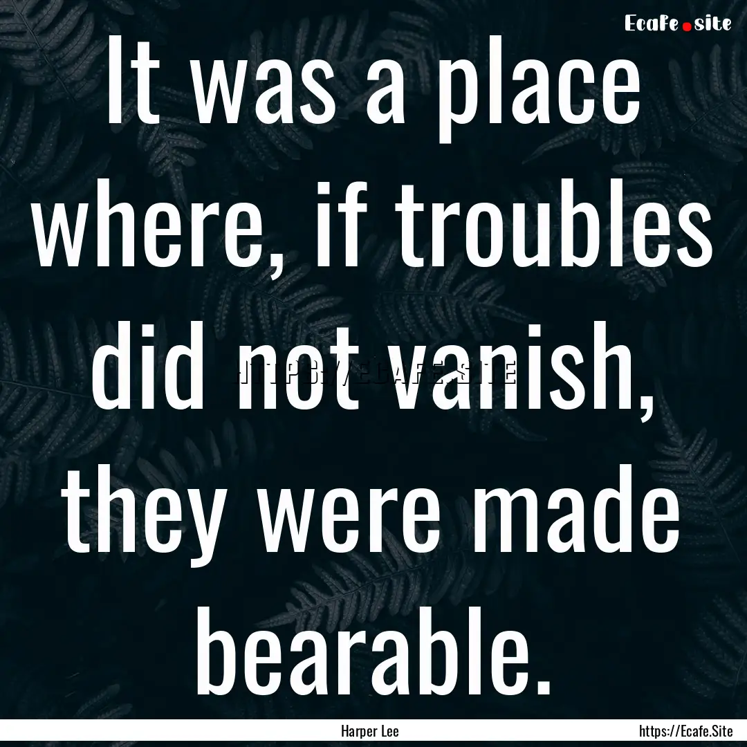 It was a place where, if troubles did not.... : Quote by Harper Lee