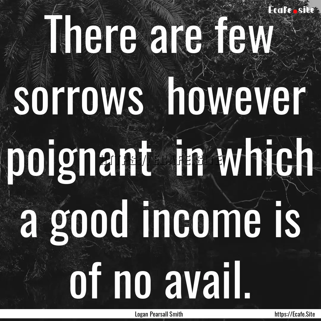 There are few sorrows however poignant .... : Quote by Logan Pearsall Smith