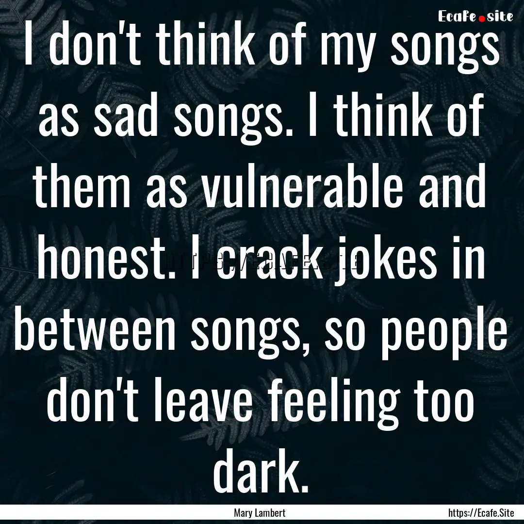 I don't think of my songs as sad songs. I.... : Quote by Mary Lambert