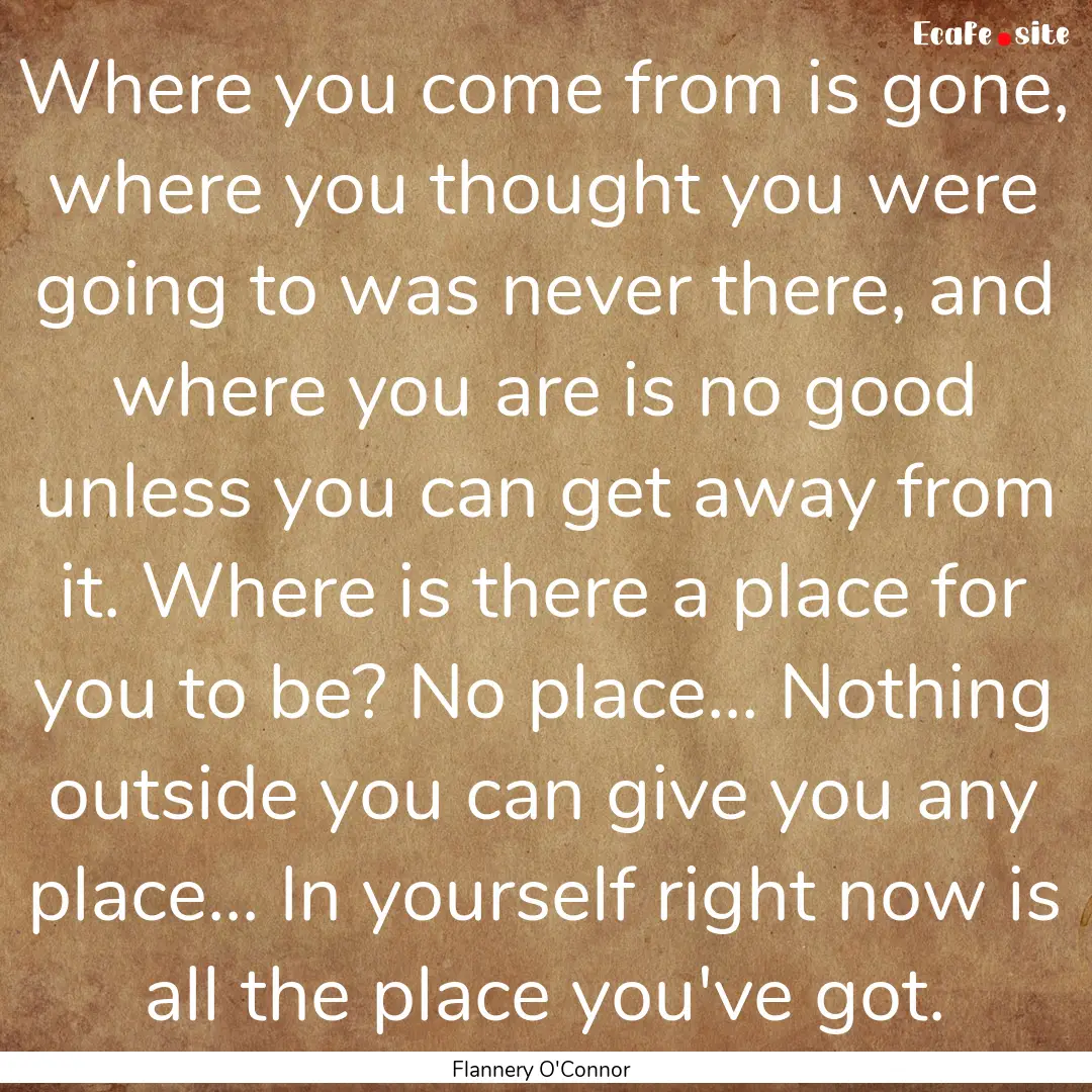 Where you come from is gone, where you thought.... : Quote by Flannery O'Connor