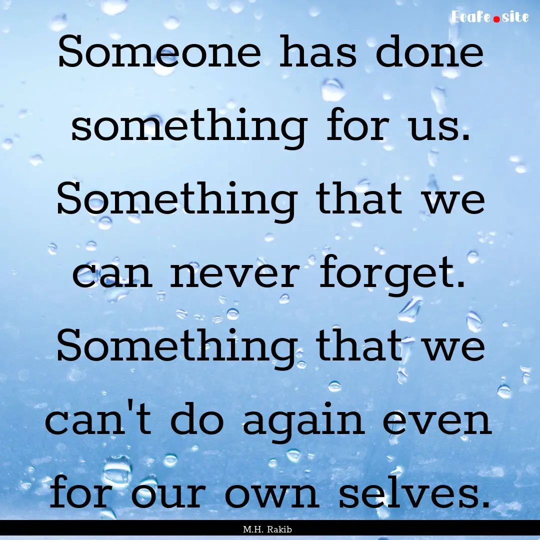 Someone has done something for us. Something.... : Quote by M.H. Rakib