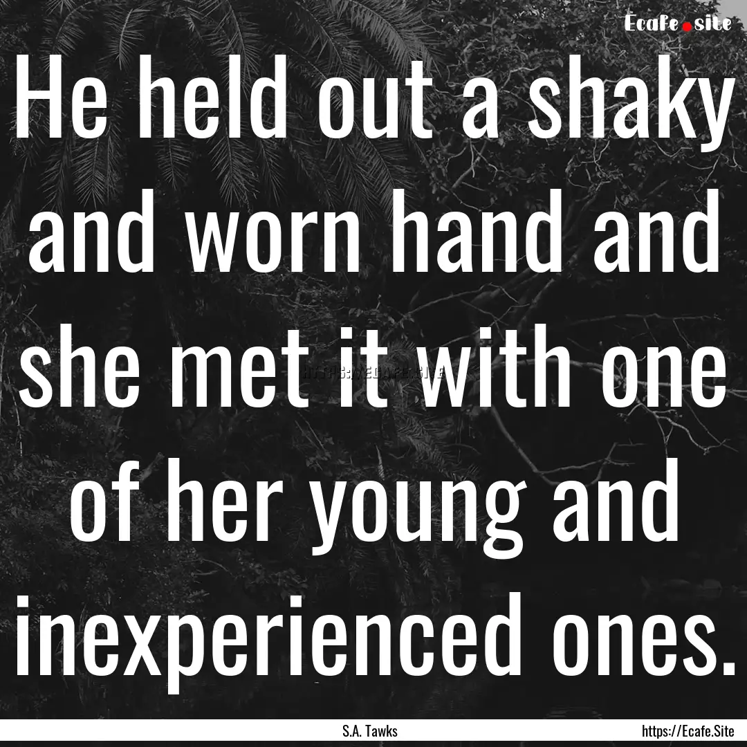 He held out a shaky and worn hand and she.... : Quote by S.A. Tawks