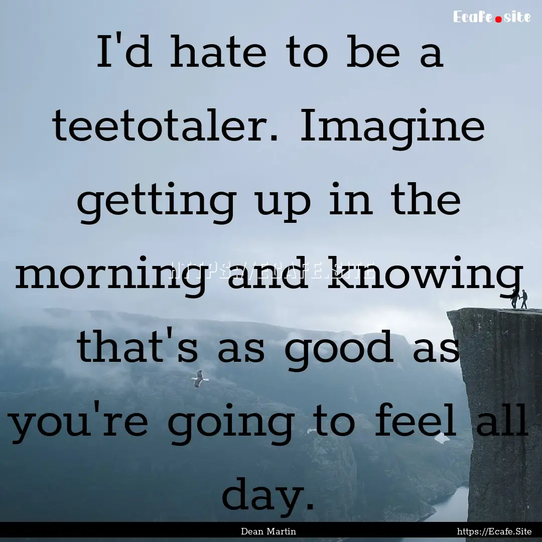 I'd hate to be a teetotaler. Imagine getting.... : Quote by Dean Martin