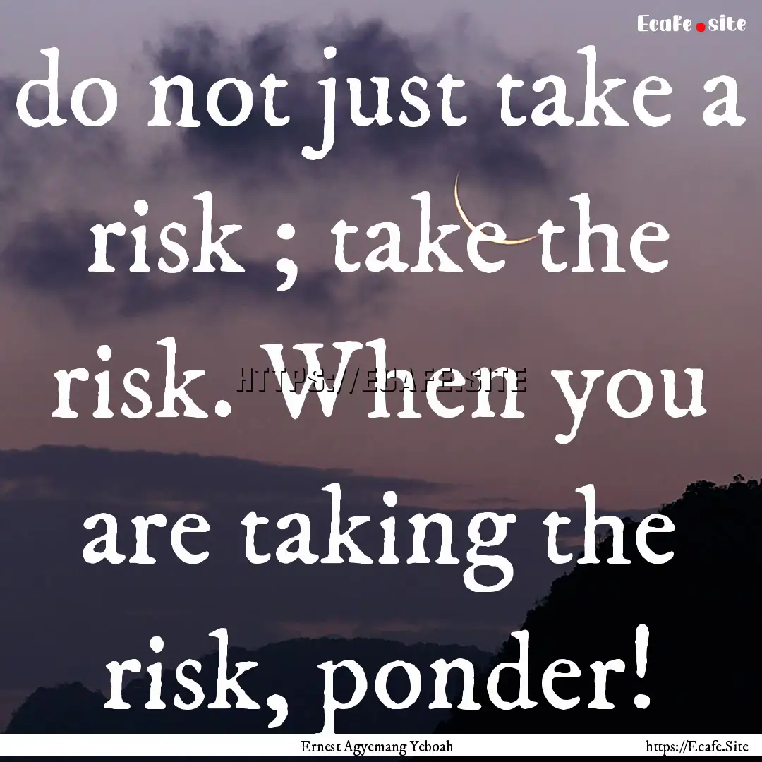 do not just take a risk ; take the risk..... : Quote by Ernest Agyemang Yeboah