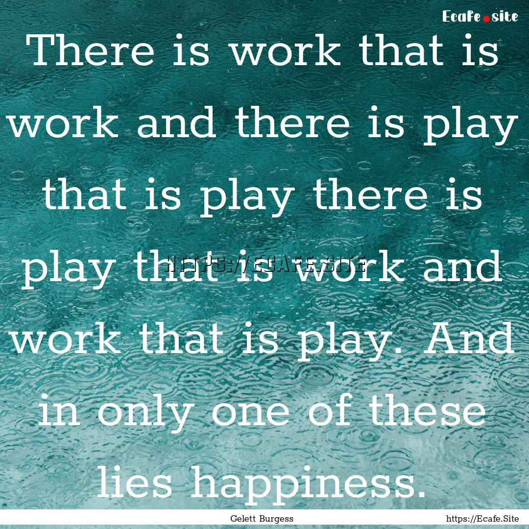 There is work that is work and there is play.... : Quote by Gelett Burgess