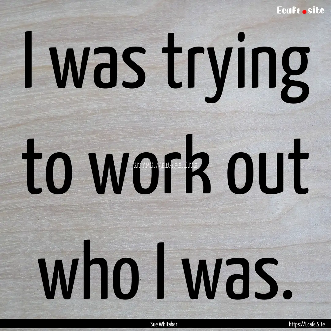 I was trying to work out who I was. : Quote by Sue Whitaker