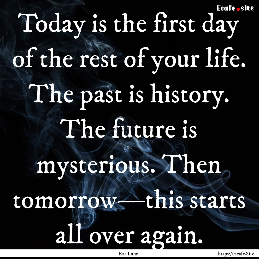 Today is the first day of the rest of your.... : Quote by Kat Lahr