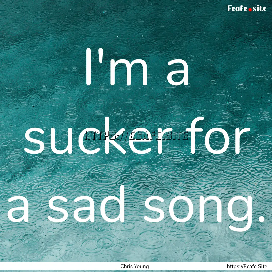 I'm a sucker for a sad song. : Quote by Chris Young