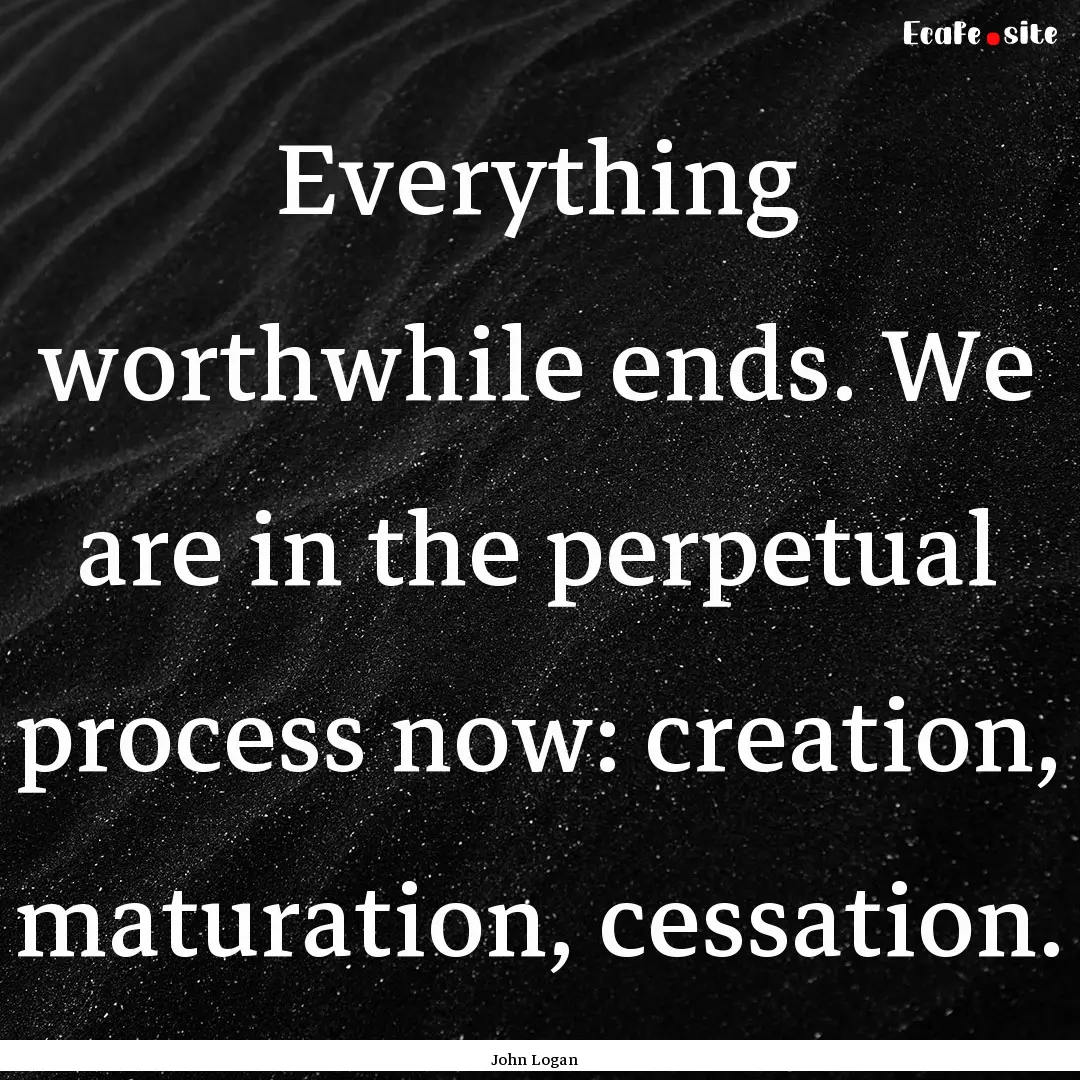 Everything worthwhile ends. We are in the.... : Quote by John Logan