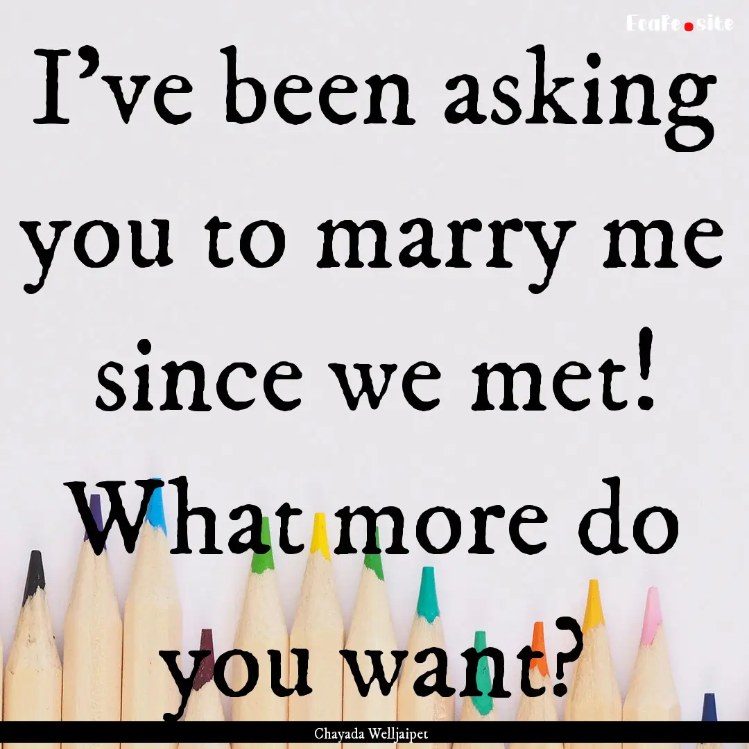 I’ve been asking you to marry me since.... : Quote by Chayada Welljaipet