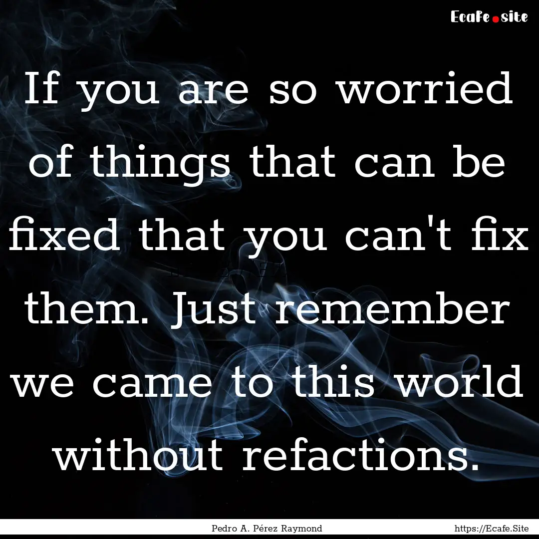 If you are so worried of things that can.... : Quote by Pedro A. Pérez Raymond