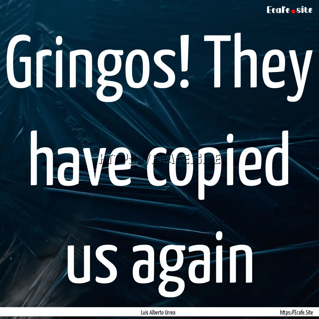 Gringos! They have copied us again : Quote by Luis Alberto Urrea