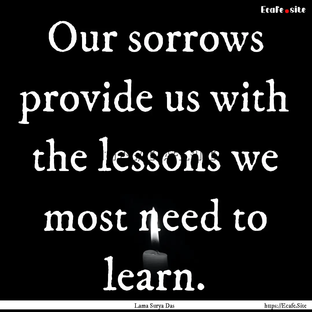 Our sorrows provide us with the lessons we.... : Quote by Lama Surya Das