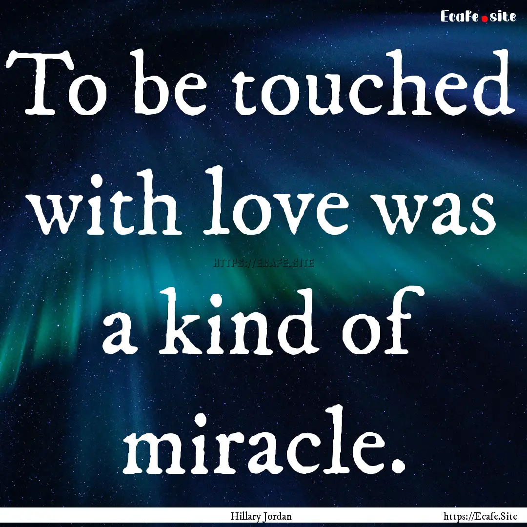 To be touched with love was a kind of miracle..... : Quote by Hillary Jordan