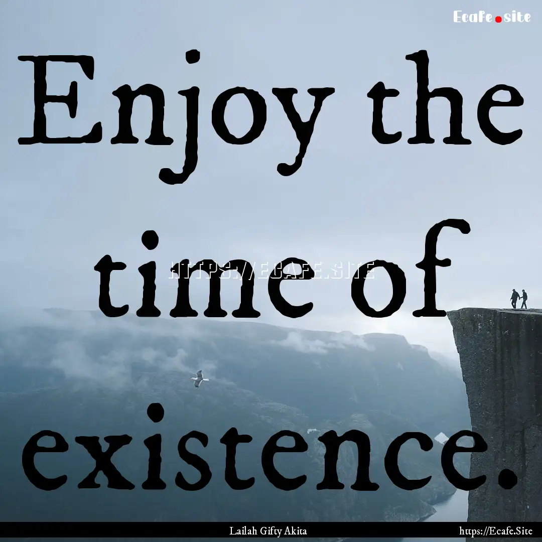 Enjoy the time of existence. : Quote by Lailah Gifty Akita