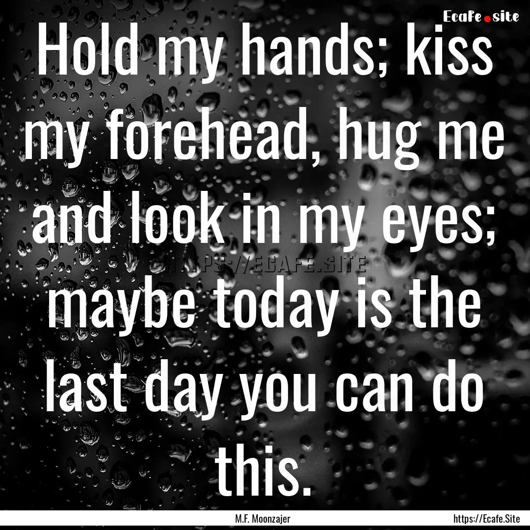 Hold my hands; kiss my forehead, hug me and.... : Quote by M.F. Moonzajer