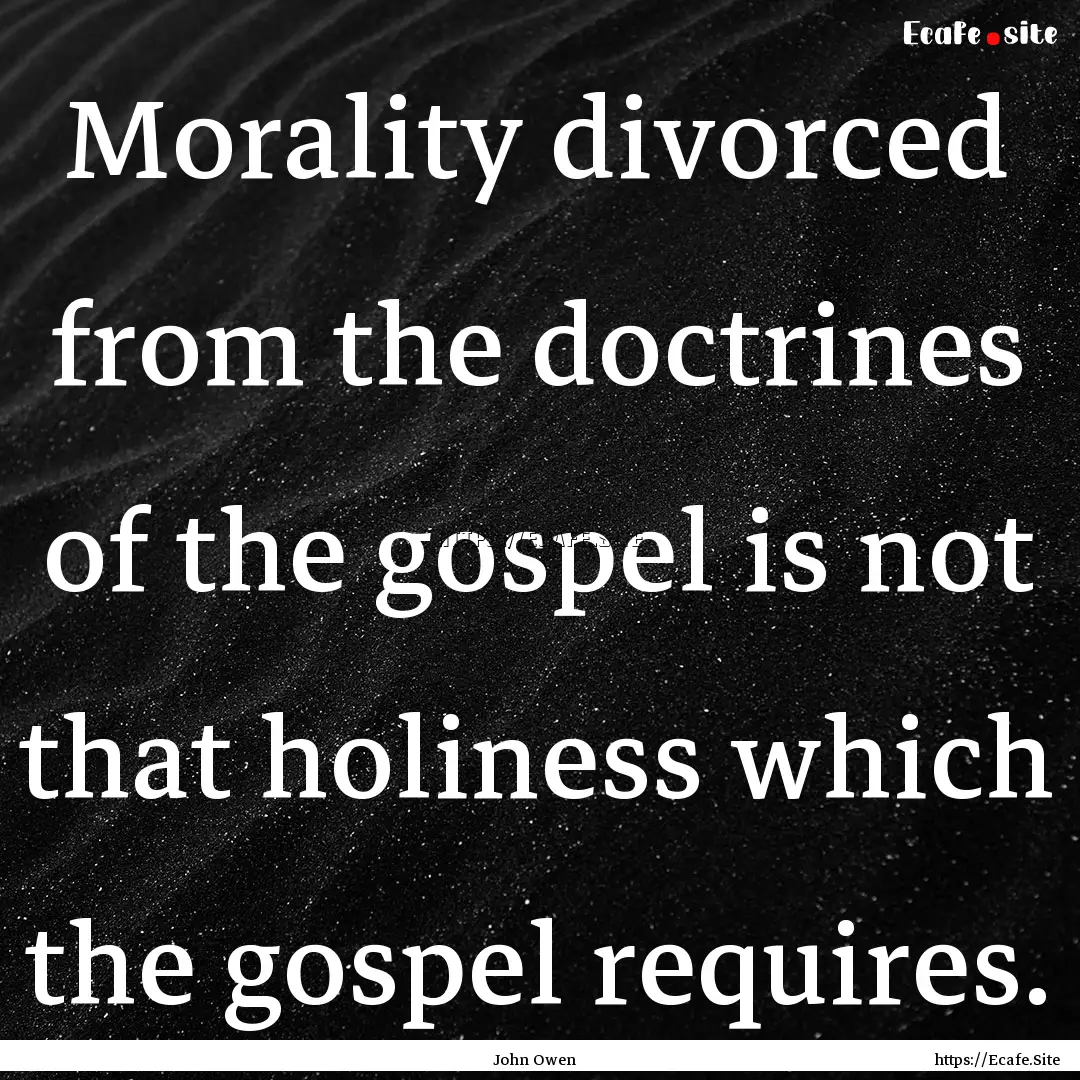 Morality divorced from the doctrines of the.... : Quote by John Owen