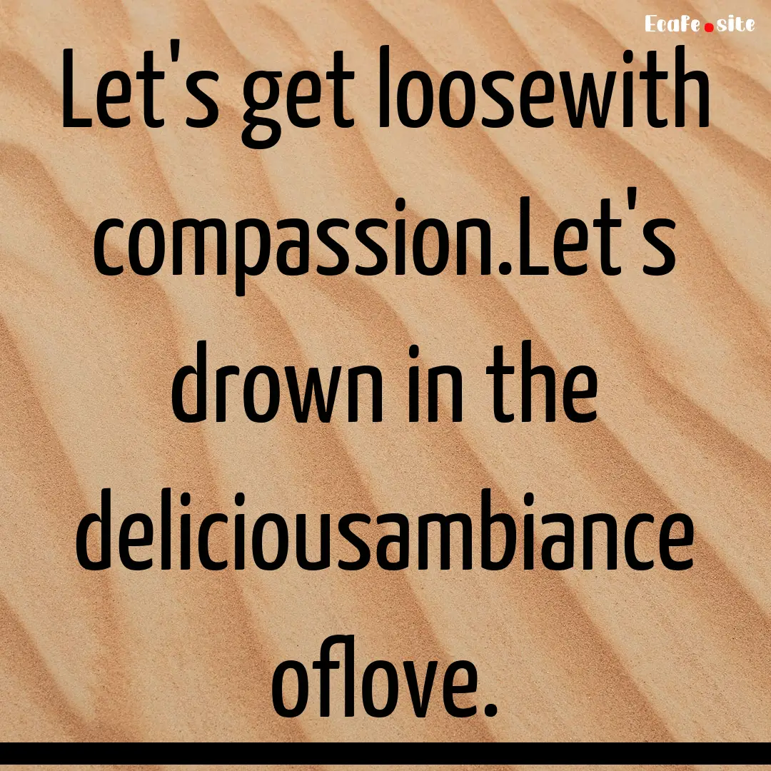 Let's get loosewith compassion.Let's drown.... : Quote by 