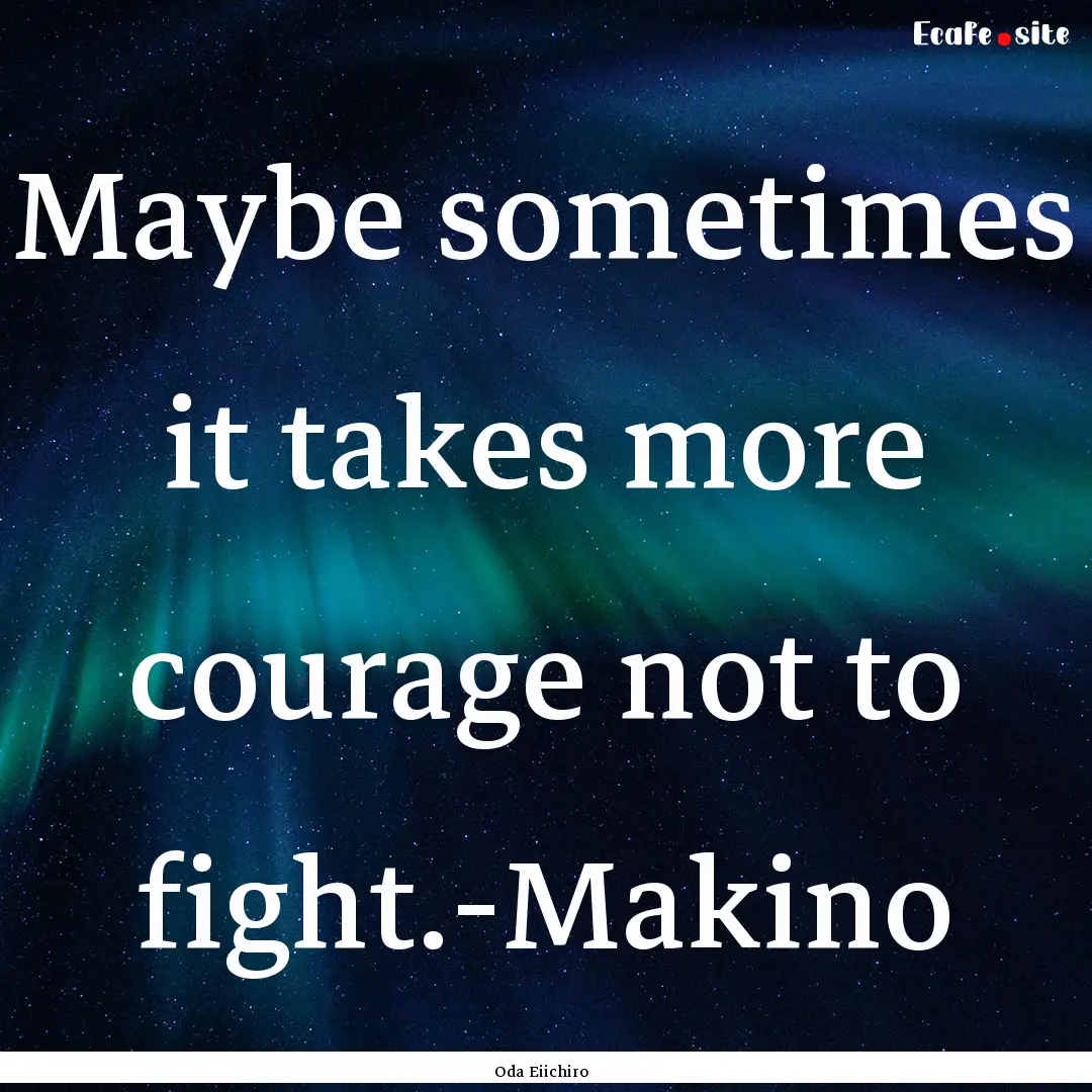 Maybe sometimes it takes more courage not.... : Quote by Oda Eiichiro