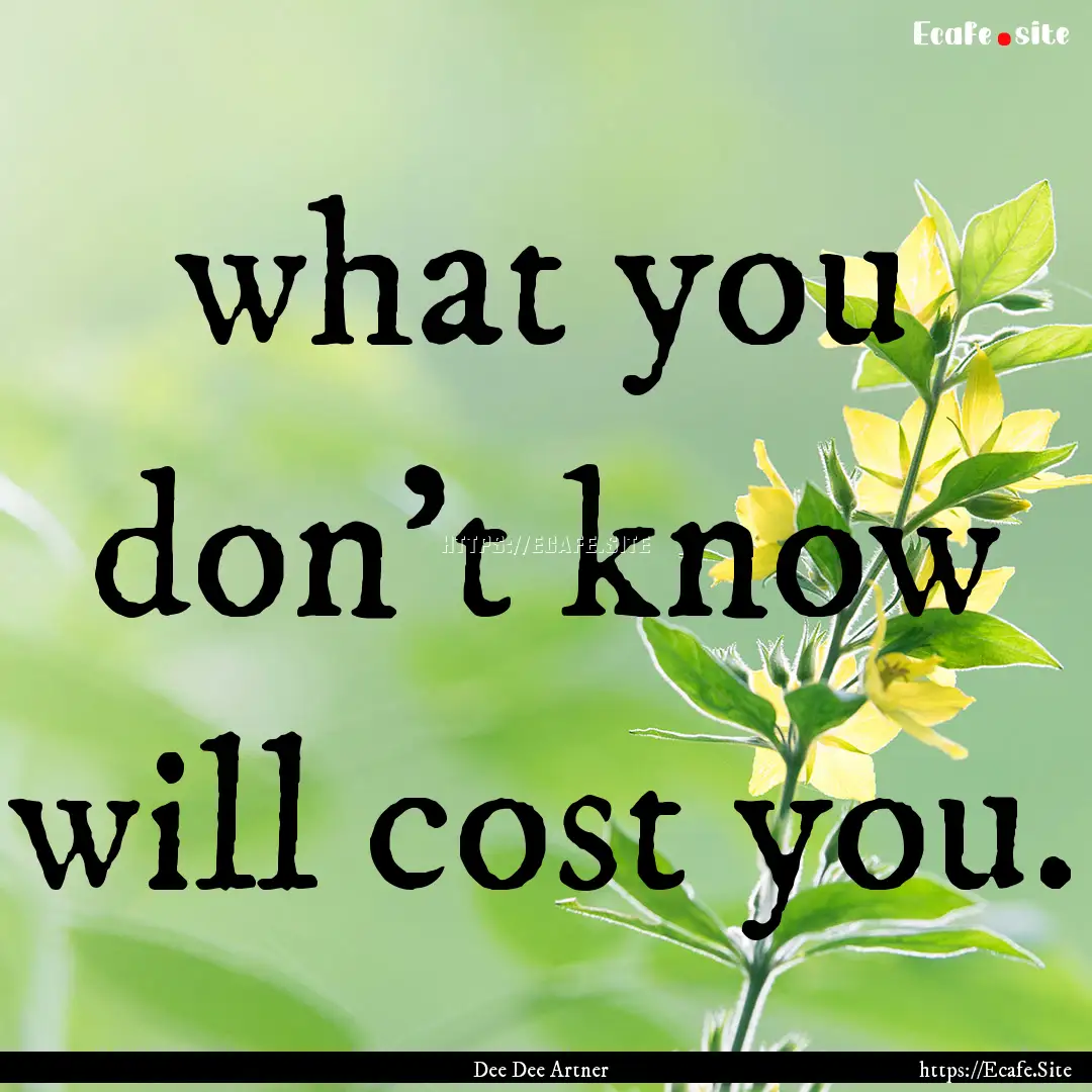 what you don't know will cost you. : Quote by Dee Dee Artner