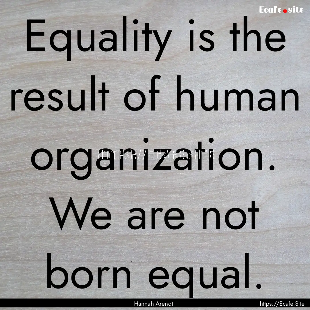 Equality is the result of human organization..... : Quote by Hannah Arendt