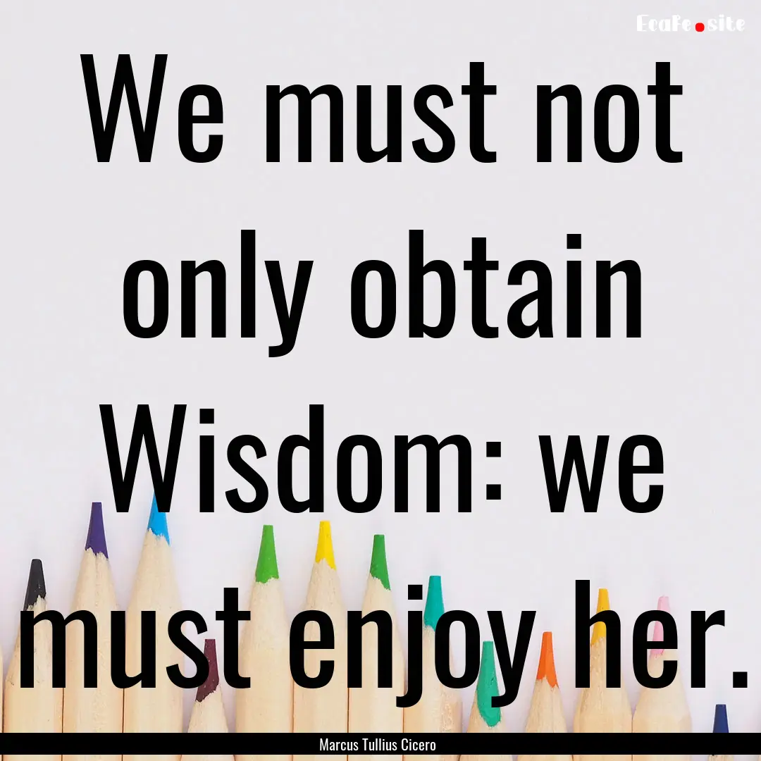 We must not only obtain Wisdom: we must enjoy.... : Quote by Marcus Tullius Cicero