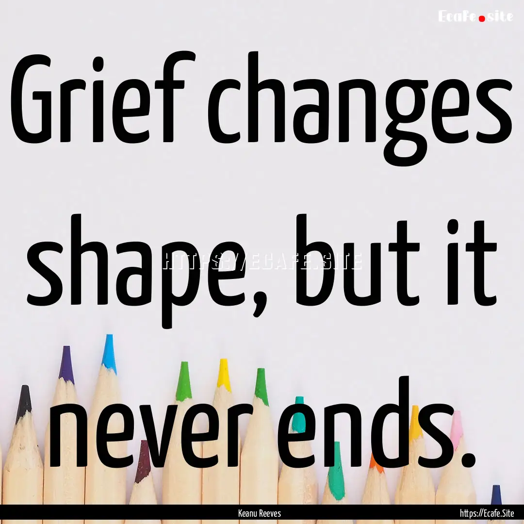 Grief changes shape, but it never ends. : Quote by Keanu Reeves